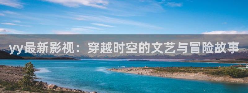 飄雪影院在線觀看完整版高清：yy最新影視：穿越時空的文藝與冒險故事