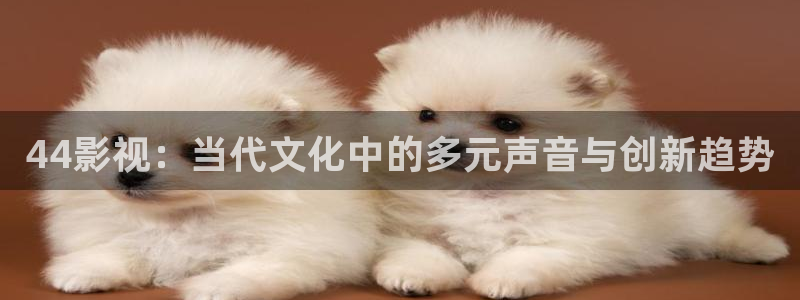 飄雪影院免費觀看完整版：44影視：當代文化中的多元聲音與創新趨勢